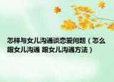 怎樣與女兒溝通談戀愛問(wèn)題（怎么跟女兒溝通 跟女兒溝通方法）