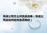 快遞公司怎么對快遞消毒（快遞公司是如何給快遞消毒的）