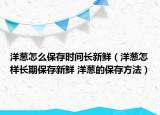 洋蔥怎么保存時(shí)間長(zhǎng)新鮮（洋蔥怎樣長(zhǎng)期保存新鮮 洋蔥的保存方法）