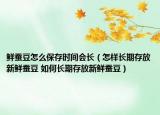 鮮蠶豆怎么保存時(shí)間會(huì)長(zhǎng)（怎樣長(zhǎng)期存放新鮮蠶豆 如何長(zhǎng)期存放新鮮蠶豆）