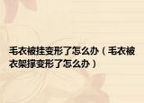 毛衣被掛變形了怎么辦（毛衣被衣架撐變形了怎么辦）