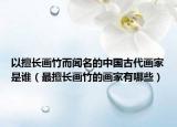 以擅長(zhǎng)畫竹而聞名的中國(guó)古代畫家是誰(shuí)（最擅長(zhǎng)畫竹的畫家有哪些）