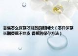 香蕉怎么保存才能放的時(shí)間長(zhǎng)（怎樣保存長(zhǎng)期香蕉不爛皮 香蕉的保存方法）