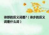 徐部的反義詞是?（徐步的反義詞是什么詞）