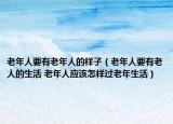 老年人要有老年人的樣子（老年人要有老人的生活 老年人應該怎樣過老年生活）