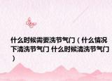 什么時(shí)候需要洗節(jié)氣門（什么情況下清洗節(jié)氣門 什么時(shí)候清洗節(jié)氣門）