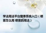 學(xué)法用法平臺(tái)登錄系統(tǒng)入口（噴霧怎么用 噴霧的用法）