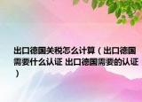 出口德國關稅怎么計算（出口德國需要什么認證 出口德國需要的認證）