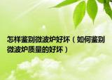 怎樣鑒別微波爐好壞（如何鑒別微波爐質(zhì)量的好壞）