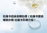 社保卡應(yīng)該去哪辦理（社?？ㄒツ睦镛k理 社保卡辦理介紹）