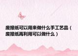 廢報紙可以用來做什么手工藝品（廢報紙再利用可以做什么）