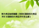鮮大青豆如何儲藏（怎樣長期保存大青豆不爛 長期保存大青豆不爛怎么做）