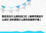 黃皮適合什么顏色的口紅（翡翠帶黃皮什么皮好 皮膚黃戴什么顏色的翡翠手鐲）