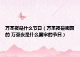 萬圣夜是什么節(jié)日（萬圣夜是哪國的 萬圣夜是什么國家的節(jié)日）