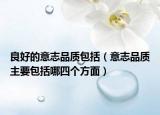 良好的意志品質(zhì)包括（意志品質(zhì)主要包括哪四個方面）