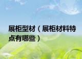 展柜型材（展柜材料特點(diǎn)有哪些）