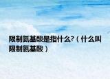 限制氨基酸是指什么?（什么叫限制氨基酸）