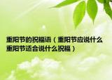 重陽節(jié)的祝福語（重陽節(jié)應(yīng)說什么 重陽節(jié)適合說什么祝福）