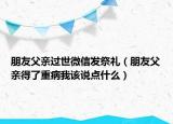 朋友父親過世微信發(fā)祭禮（朋友父親得了重病我該說點什么）