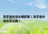 洗手池水龍頭換軟管（洗手池水龍頭怎么換）
