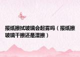 報(bào)紙擦拭玻璃會(huì)起霧嗎（報(bào)紙擦玻璃干擦還是濕擦）