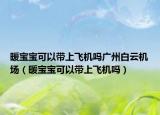 暖寶寶可以帶上飛機(jī)嗎廣州白云機(jī)場(chǎng)（暖寶寶可以帶上飛機(jī)嗎）