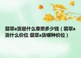 翡翠a貨是什么意思多少錢（翡翠a貨什么價(jià)位 翡翠a貨哪種價(jià)位）