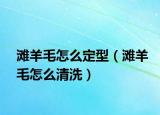 灘羊毛怎么定型（灘羊毛怎么清洗）
