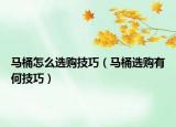 馬桶怎么選購技巧（馬桶選購有何技巧）