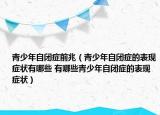 青少年自閉癥前兆（青少年自閉癥的表現(xiàn)癥狀有哪些 有哪些青少年自閉癥的表現(xiàn)癥狀）