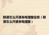 聯(lián)通怎么開通來電提醒業(yè)務（聯(lián)通怎么開通來電提醒）