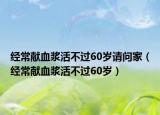 經(jīng)常獻(xiàn)血漿活不過60歲請問家（經(jīng)常獻(xiàn)血漿活不過60歲）