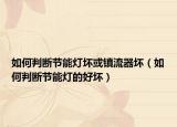 如何判斷節(jié)能燈壞或鎮(zhèn)流器壞（如何判斷節(jié)能燈的好壞）