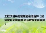 工程項目采購管理的名詞解釋（如何做好采購管理 怎么做好采購管理）