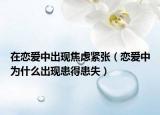 在戀愛中出現(xiàn)焦慮緊張（戀愛中為什么出現(xiàn)患得患失）