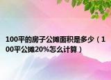 100平的房子公攤面積是多少（100平公攤20%怎么計(jì)算）