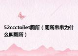 52ccctoilet廁所（廁所串串為什么叫廁所）