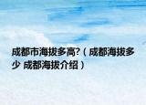 成都市海拔多高?（成都海拔多少 成都海拔介紹）