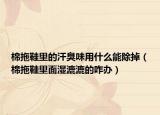 棉拖鞋里的汗臭味用什么能除掉（棉拖鞋里面濕漉漉的咋辦）