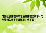 電熱毯是鋪在床單下還是鋪在棉絮下（電熱毯鋪在褥子下面還是床單下面）