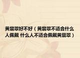 黃翡翠好不好（黃翡翠不適合什么人佩戴 什么人不適合佩戴黃翡翠）