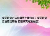 實(shí)證研究方法有哪些主要特點(diǎn)（實(shí)證研究方法包括哪些 實(shí)證研究方法介紹）