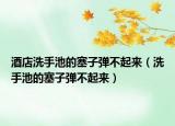 酒店洗手池的塞子彈不起來（洗手池的塞子彈不起來）