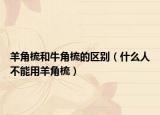 羊角梳和牛角梳的區(qū)別（什么人不能用羊角梳）