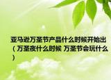 亞馬遜萬圣節(jié)產品什么時候開始出（萬圣夜什么時候 萬圣節(jié)會玩什么）