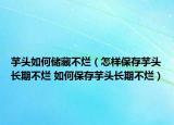 芋頭如何儲(chǔ)藏不爛（怎樣保存芋頭長(zhǎng)期不爛 如何保存芋頭長(zhǎng)期不爛）