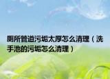 廁所管道污垢太厚怎么清理（洗手池的污垢怎么清理）