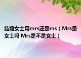 結(jié)婚女士用mrs還是ms（Mrs是女士嗎 Mrs是不是女士）