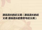 源遠(yuǎn)流長(zhǎng)的近義詞（源遠(yuǎn)流長(zhǎng)的近義詞 源遠(yuǎn)流長(zhǎng)的意思與近義詞）