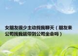 女朋友很少主動(dòng)找我聊天（朋友來(lái)公司找我能帶到公司坐會(huì)嗎）